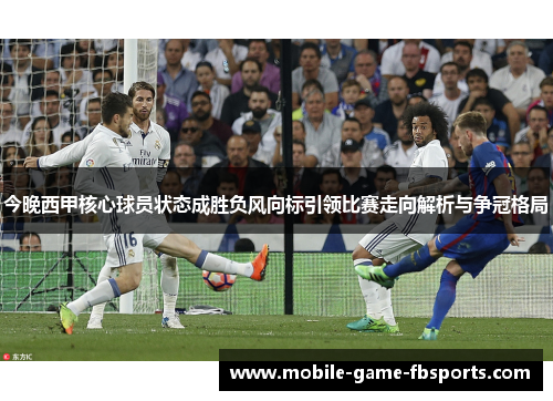 今晚西甲核心球员状态成胜负风向标引领比赛走向解析与争冠格局